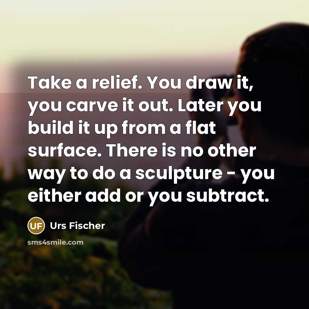 “Take a relief. You draw it, you carve it out.…” quote by Urs Fischer