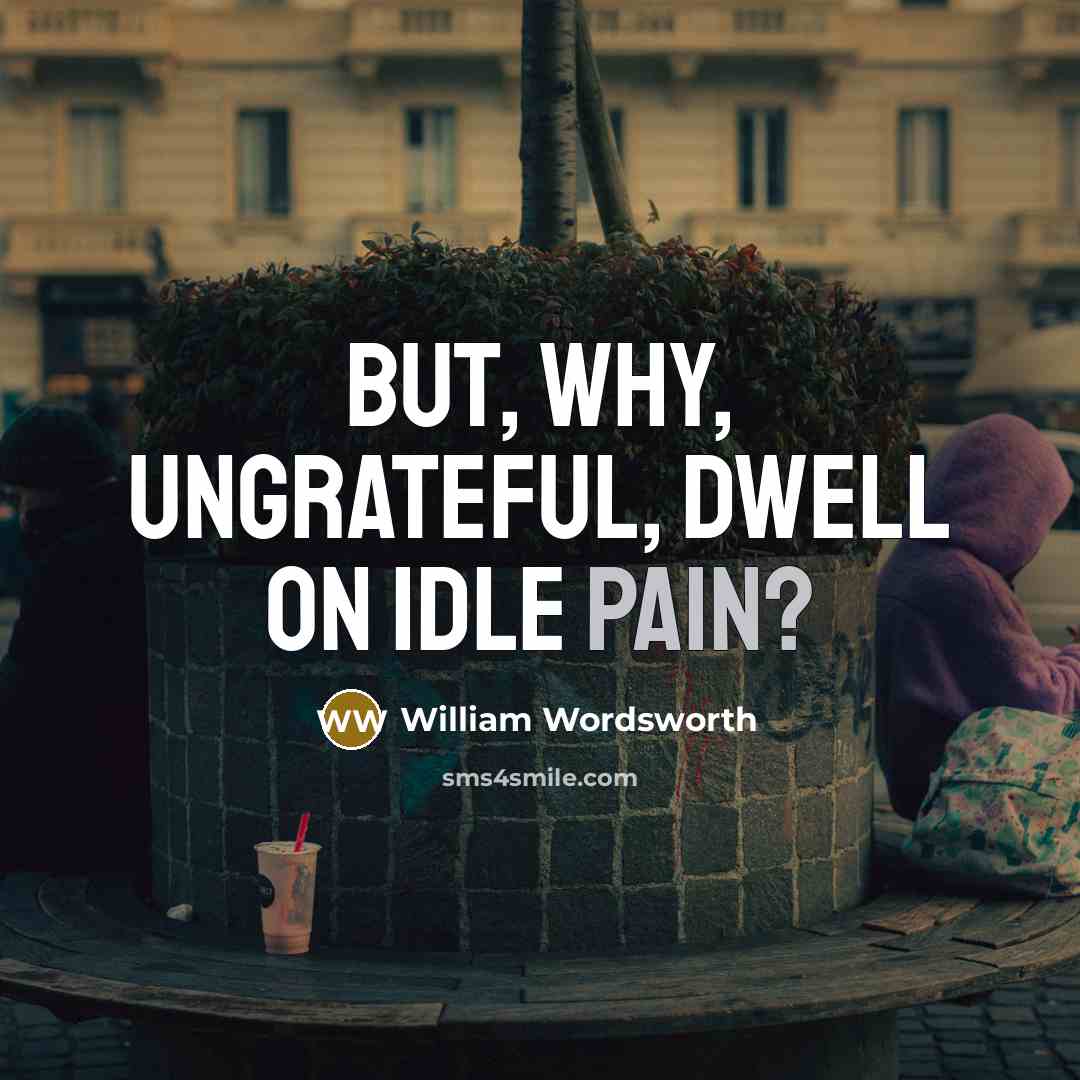 “But, why, ungrateful, dwell on idle pain?…” quote by William Wordsworth