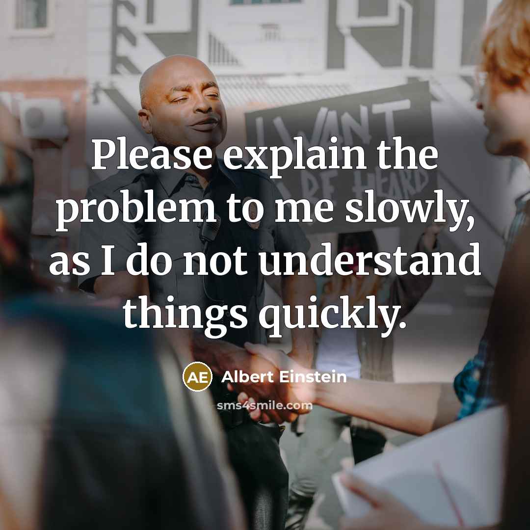 “Please explain the problem to me slowly, as I do not understand things quickly.” quote by Albert Einstein