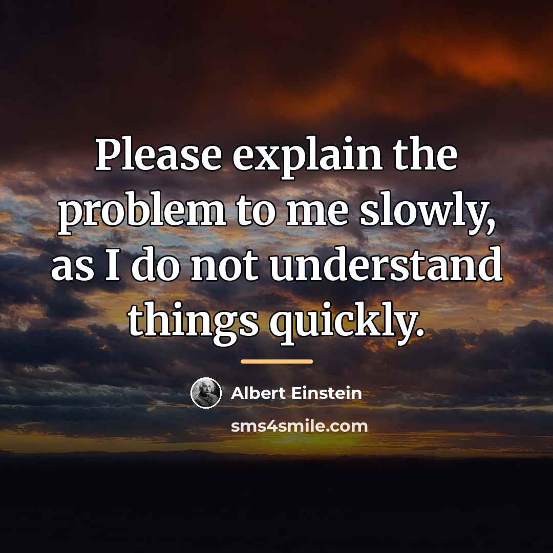 “Please explain the problem to me slowly, as I do…” quote by Albert Einstein
