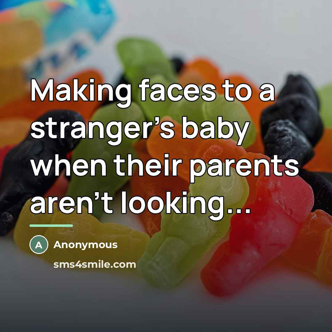 “Making faces to a stranger's baby when their parents aren't…” quote by Anonymous