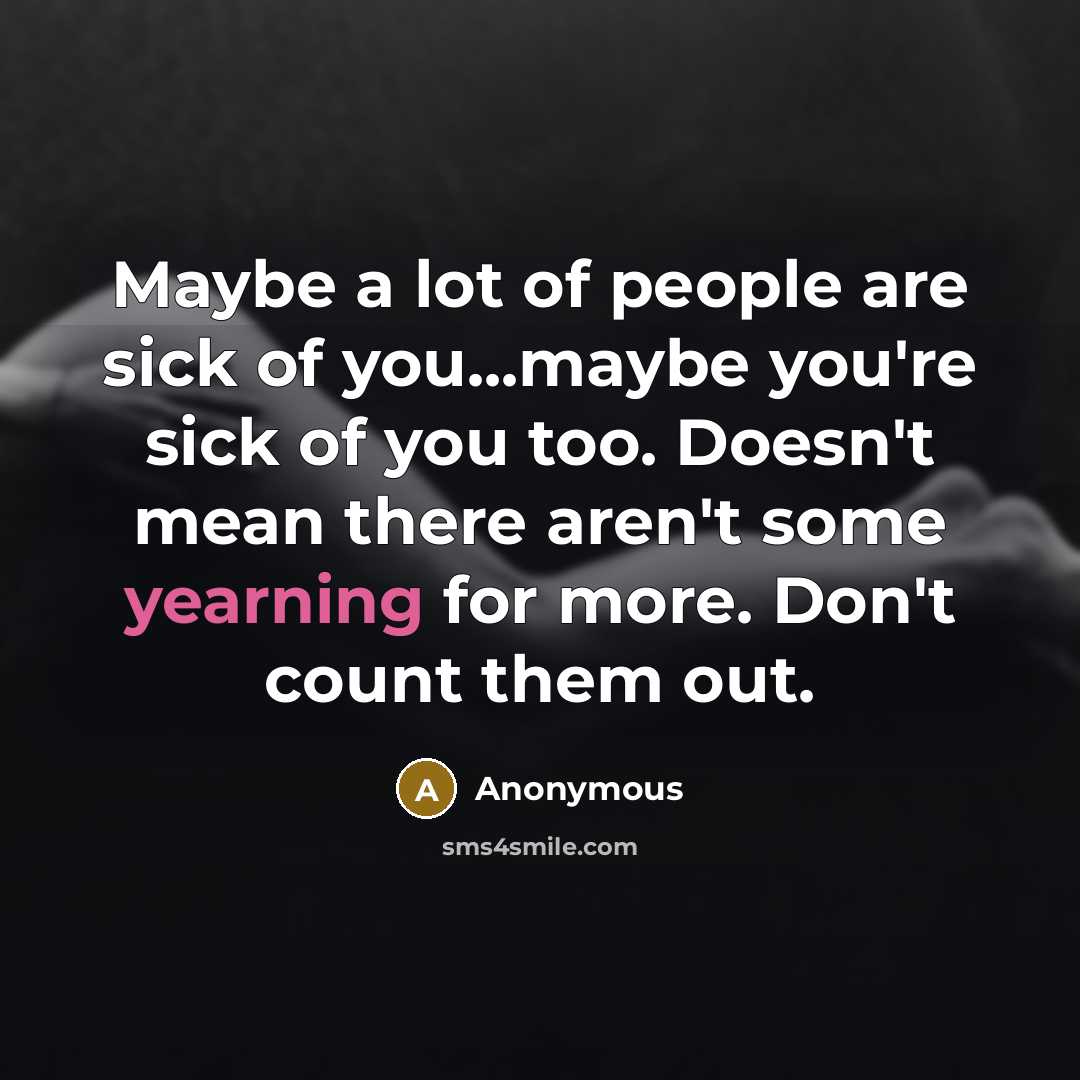 “Maybe a lot of people are sick of you...maybe you're sick of you too. Doesn't mean there aren't some yearning for more. Don't count them out.” quote by Anonymous