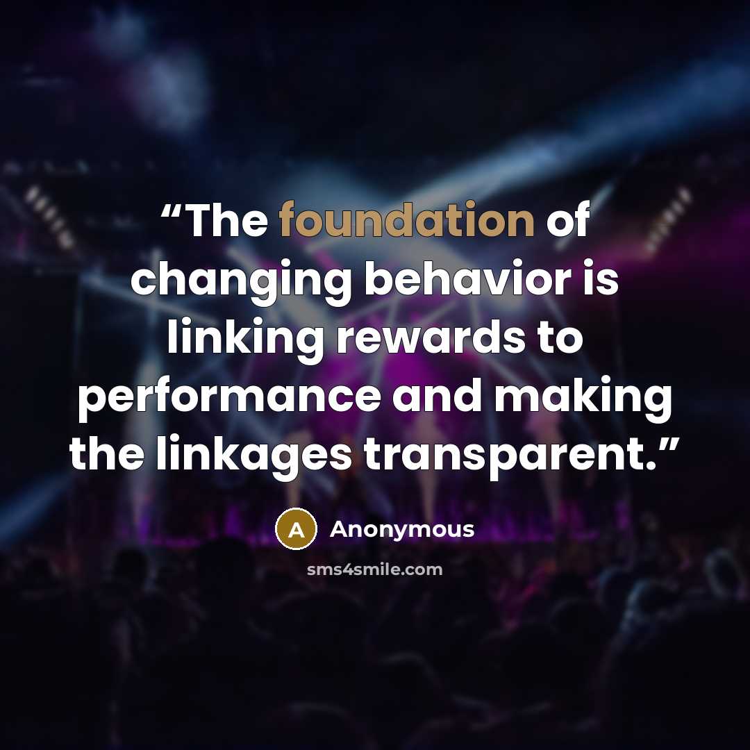 “The foundation of changing behavior is linking rewards to performance and making the linkages transparent.” quote by Anonymous