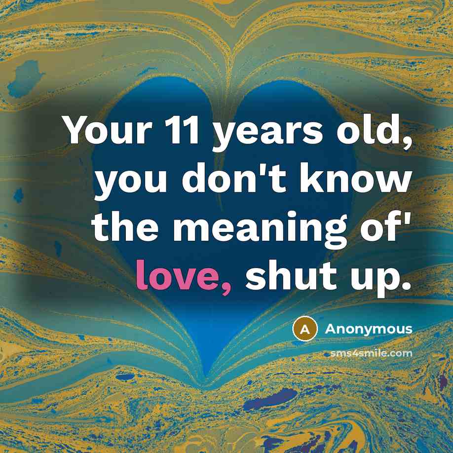 “Your 11 years old, you don't know the meaning of' love, shut up.” quote by Anonymous