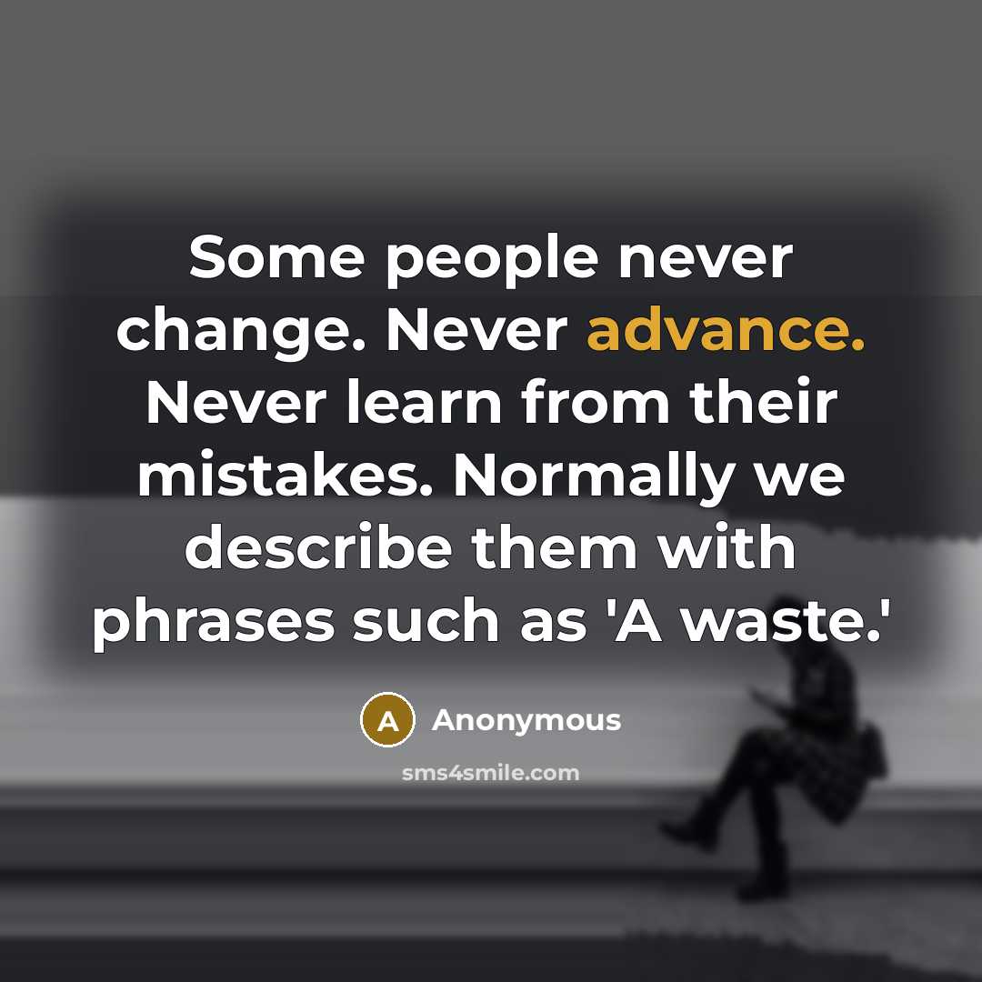 “Some people never change. Never advance. Never learn from their mistakes. Normally we describe them with phrases such as 'A waste.'” quote by Anonymous