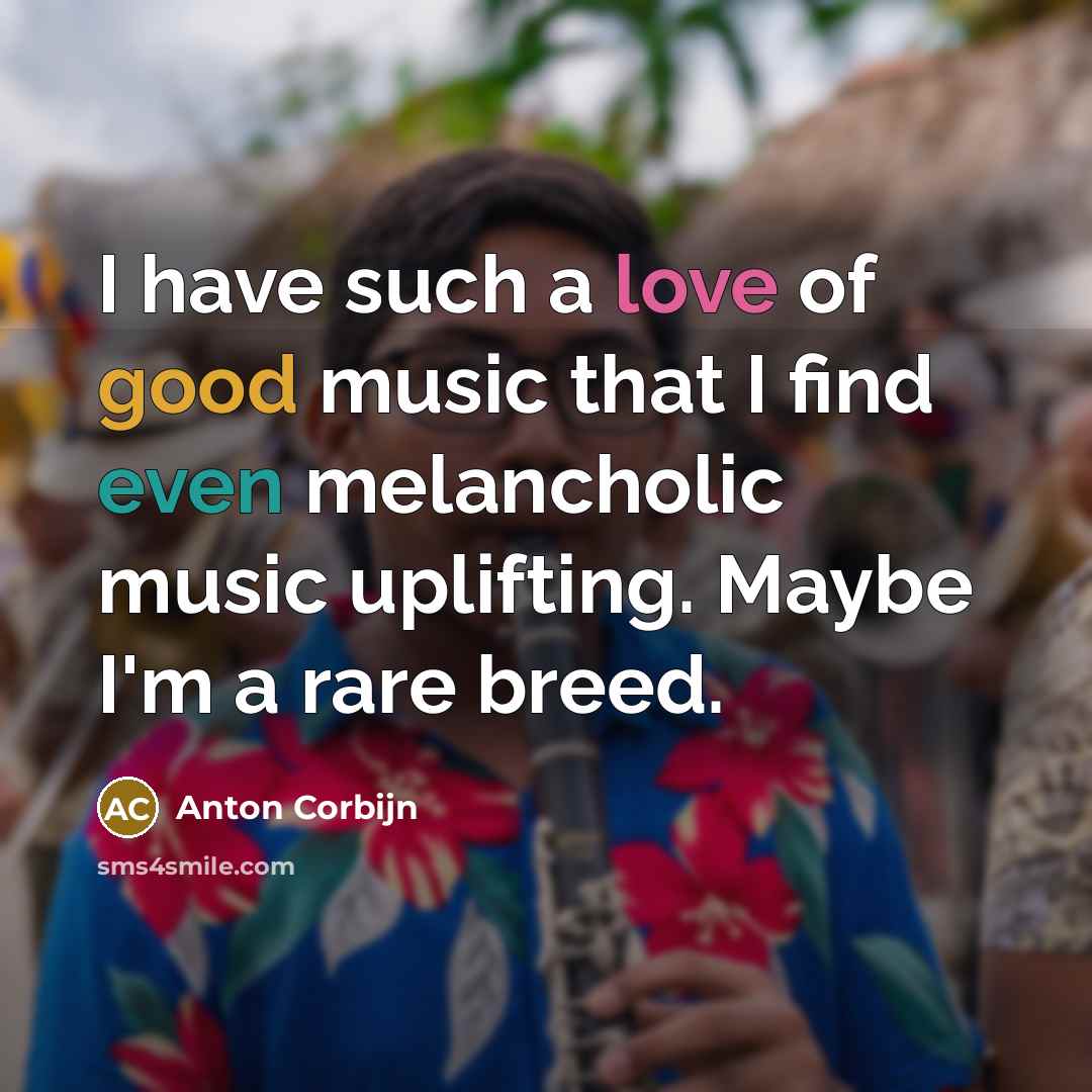 “I have such a love of good music that I find even melancholic music uplifting. Maybe I'm a rare breed.” quote by Anton Corbijn
