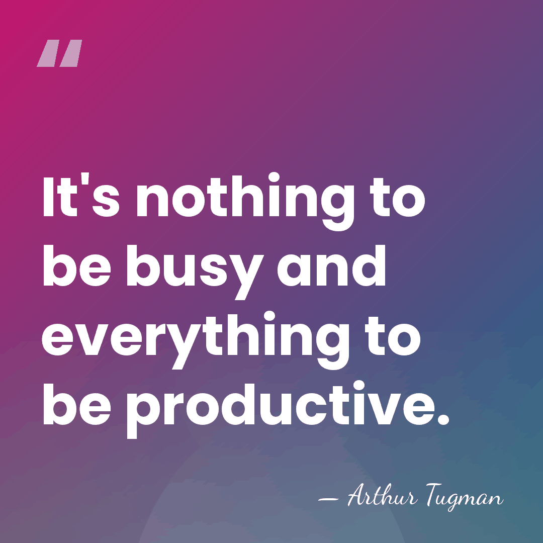 It's nothing to be busy and everything to be productive. - Arthur Tugman