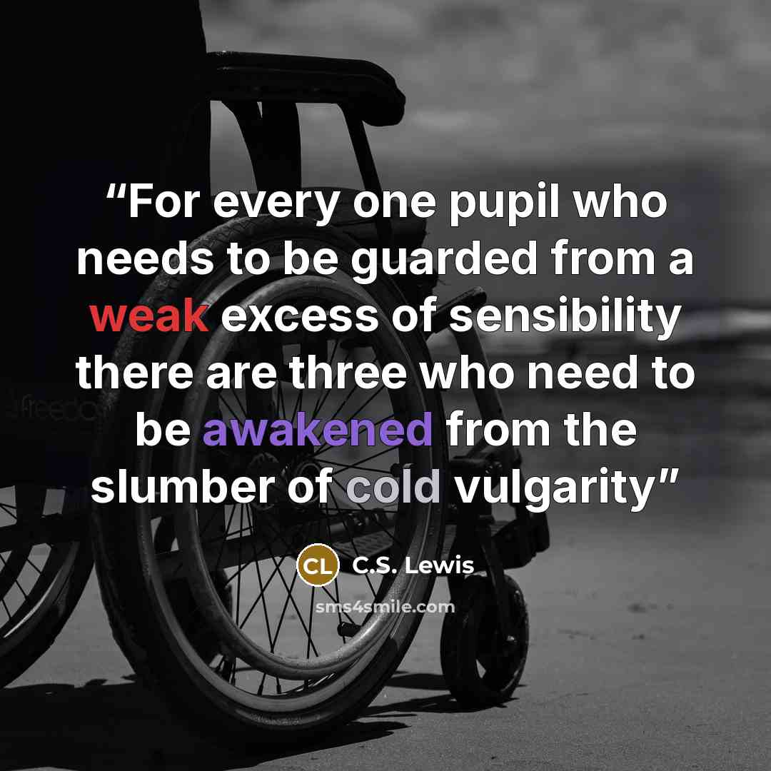 “For every one pupil who needs to be guarded from a weak excess of sensibility there are three who need to be awakened from the slumber of cold vulgarity” quote by C.S. Lewis