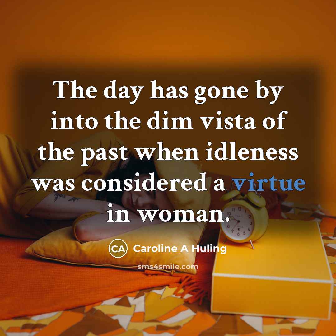 “The day has gone by into the dim vista of the past when idleness was considered a virtue in woman.” quote by Caroline A Huling