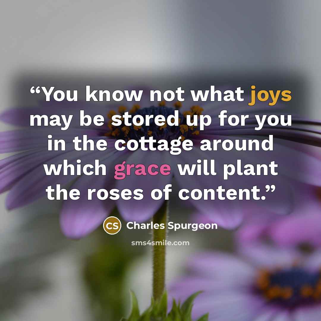 “You know not what joys may be stored up for you in the cottage around which grace will plant the roses of content.” quote by Charles Spurgeon