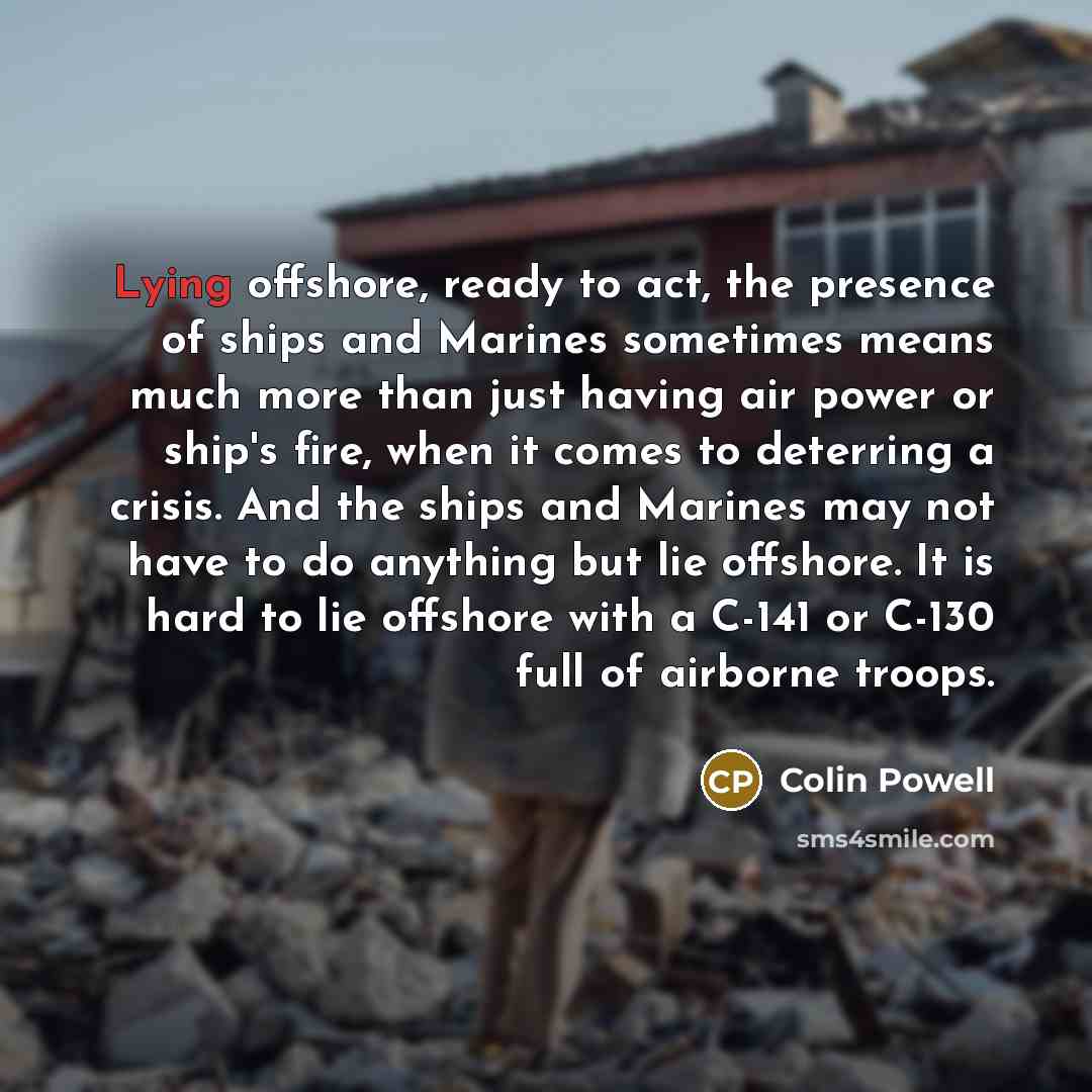 “Lying offshore, ready to act, the presence of ships and…” quote by Colin Powell