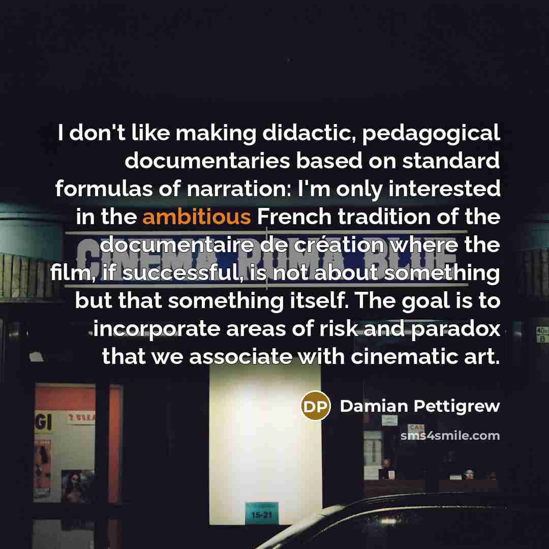 “I don't like making didactic, pedagogical documentaries based on standard…” quote by Damian Pettigrew