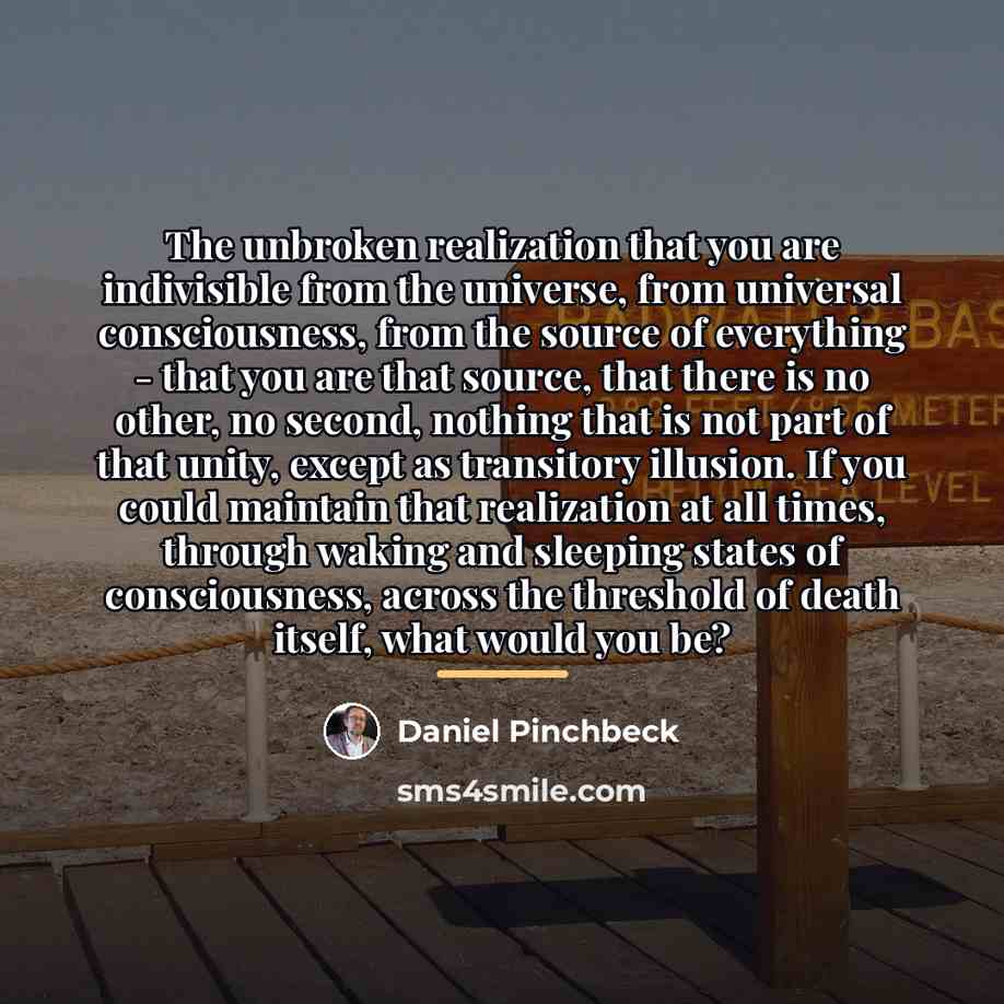 “The unbroken realization that you are indivisible from the universe,…” quote by Daniel Pinchbeck