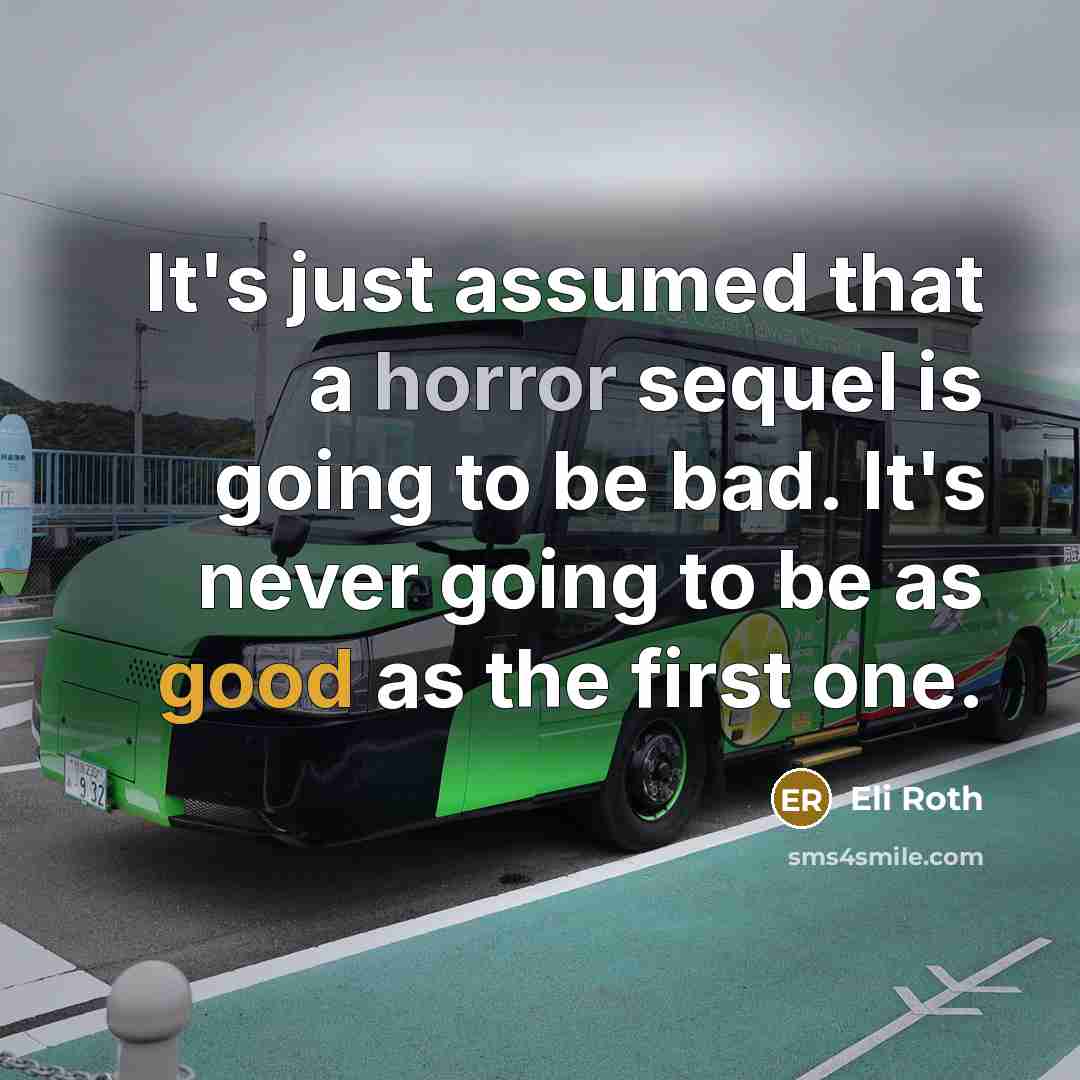 “It's just assumed that a horror sequel is going to be bad. It's never going to be as good as the first one.” quote by Eli Roth