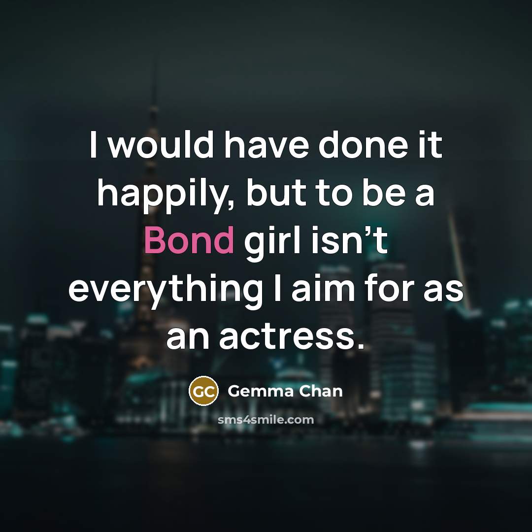“I would have done it happily, but to be a Bond girl isn't everything I aim for as an actress.” quote by Gemma Chan