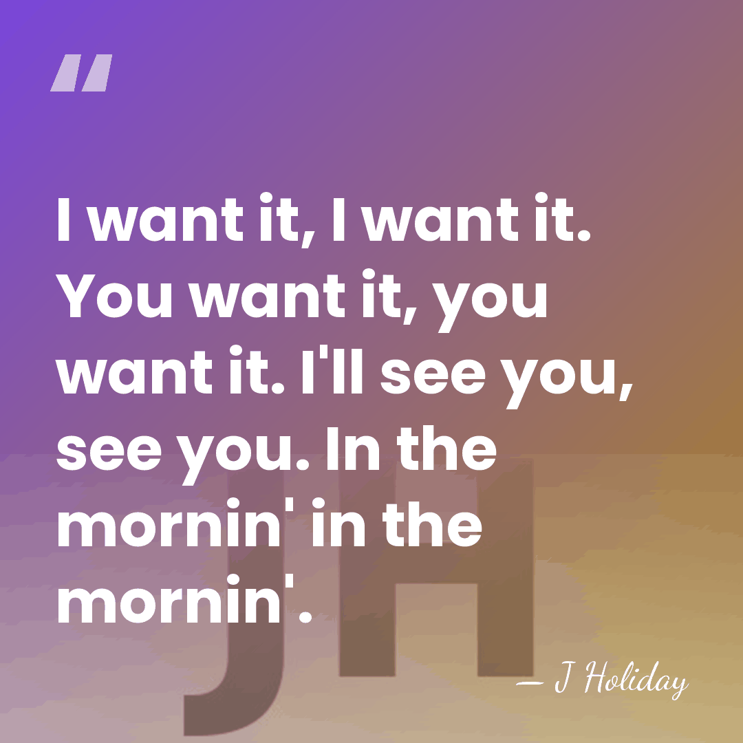 I want it, I want it. You want it, you want it.&hellip; - J Holiday