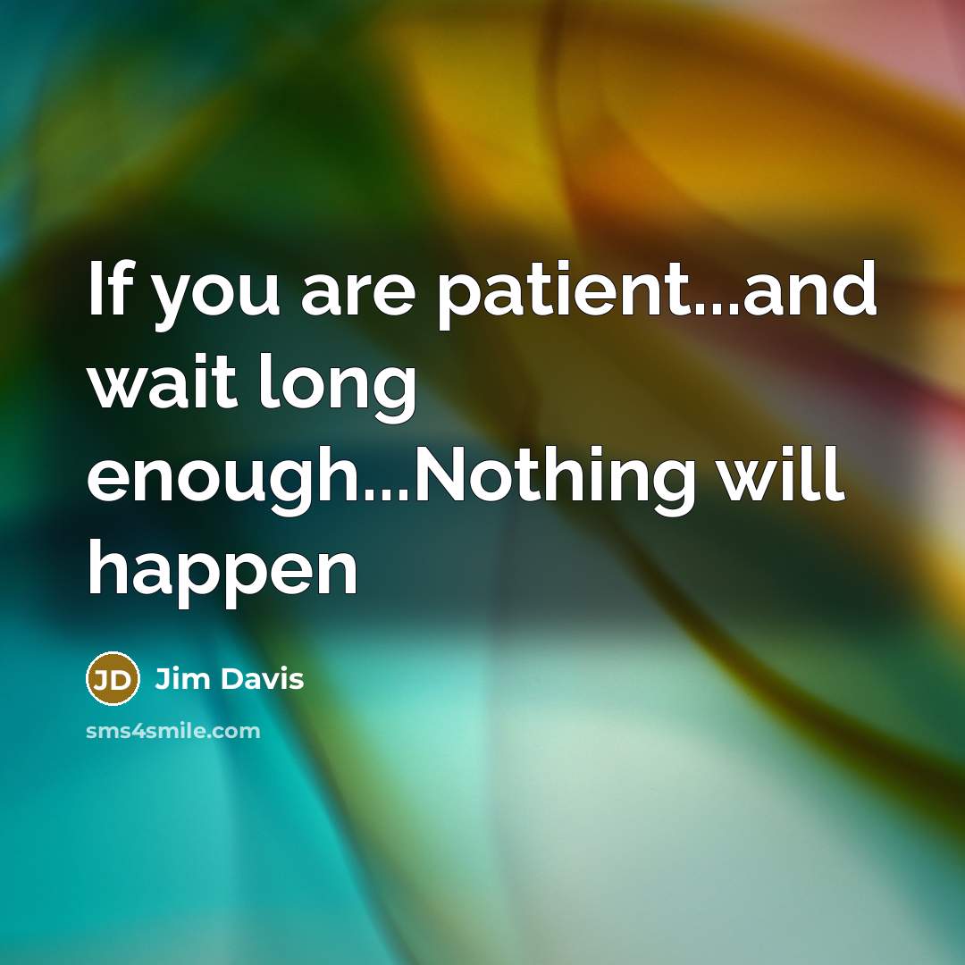 “If you are patient...and wait long enough...Nothing will happen…” quote by Jim Davis