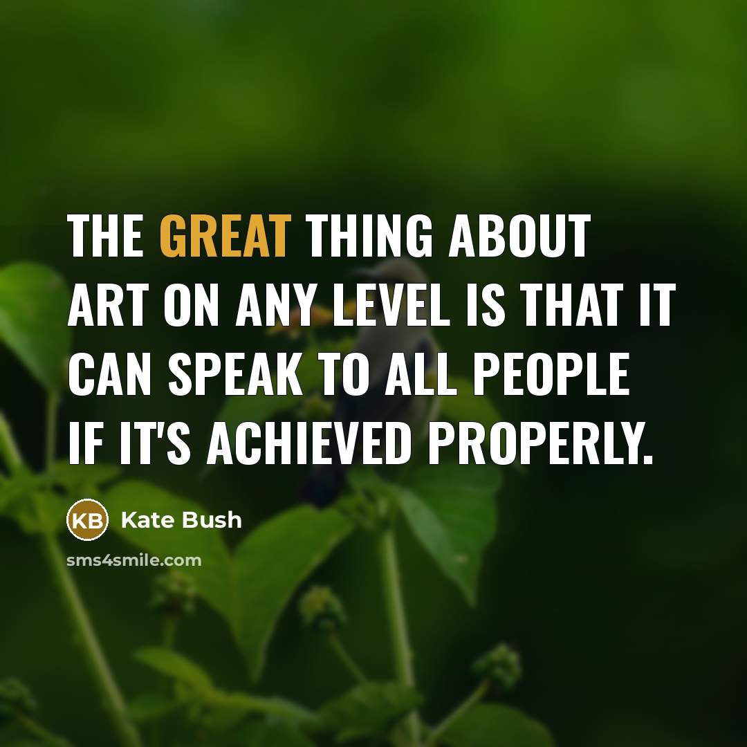 “The great thing about art on any level is that…” quote by Kate Bush