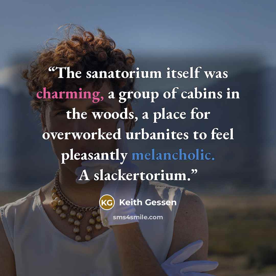 “The sanatorium itself was charming, a group of cabins in the woods, a place for overworked urbanites to feel pleasantly melancholic. A slackertorium.” quote by Keith Gessen