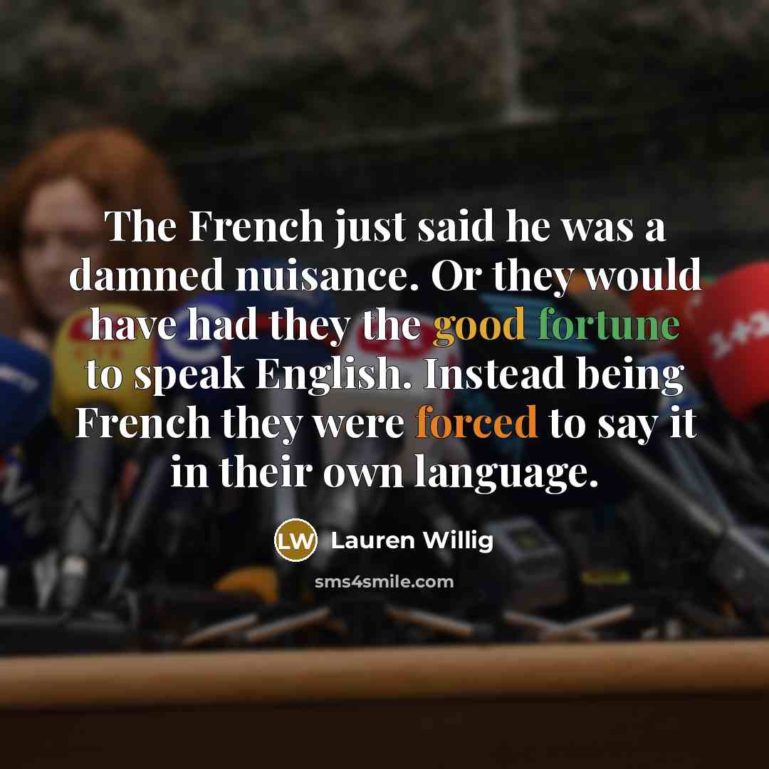 “The French just said he was a damned nuisance. Or they would have had they the good fortune to speak English. Instead being French they were forced to say it in their own language.” quote by Lauren Willig