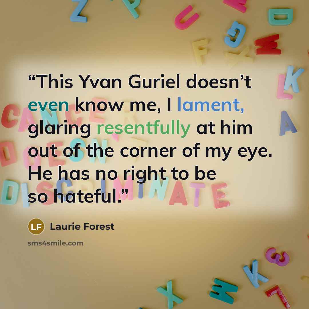 “This Yvan Guriel doesn’t even know me, I lament, glaring resentfully at him out of the corner of my eye. He has no right to be so hateful.” quote by Laurie Forest