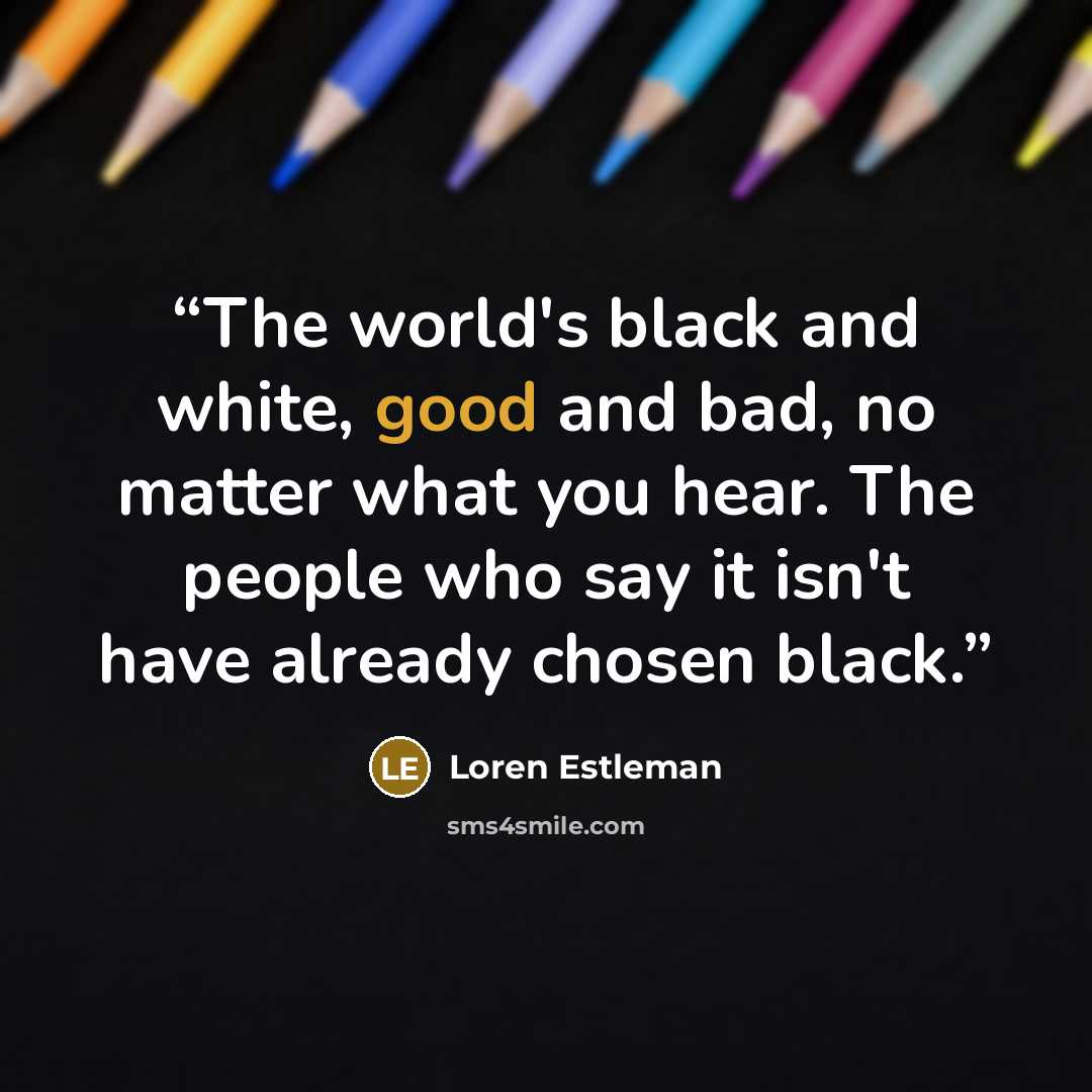 “The world's black and white, good and bad, no matter what you hear. The people who say it isn't have already chosen black.” quote by Loren Estleman