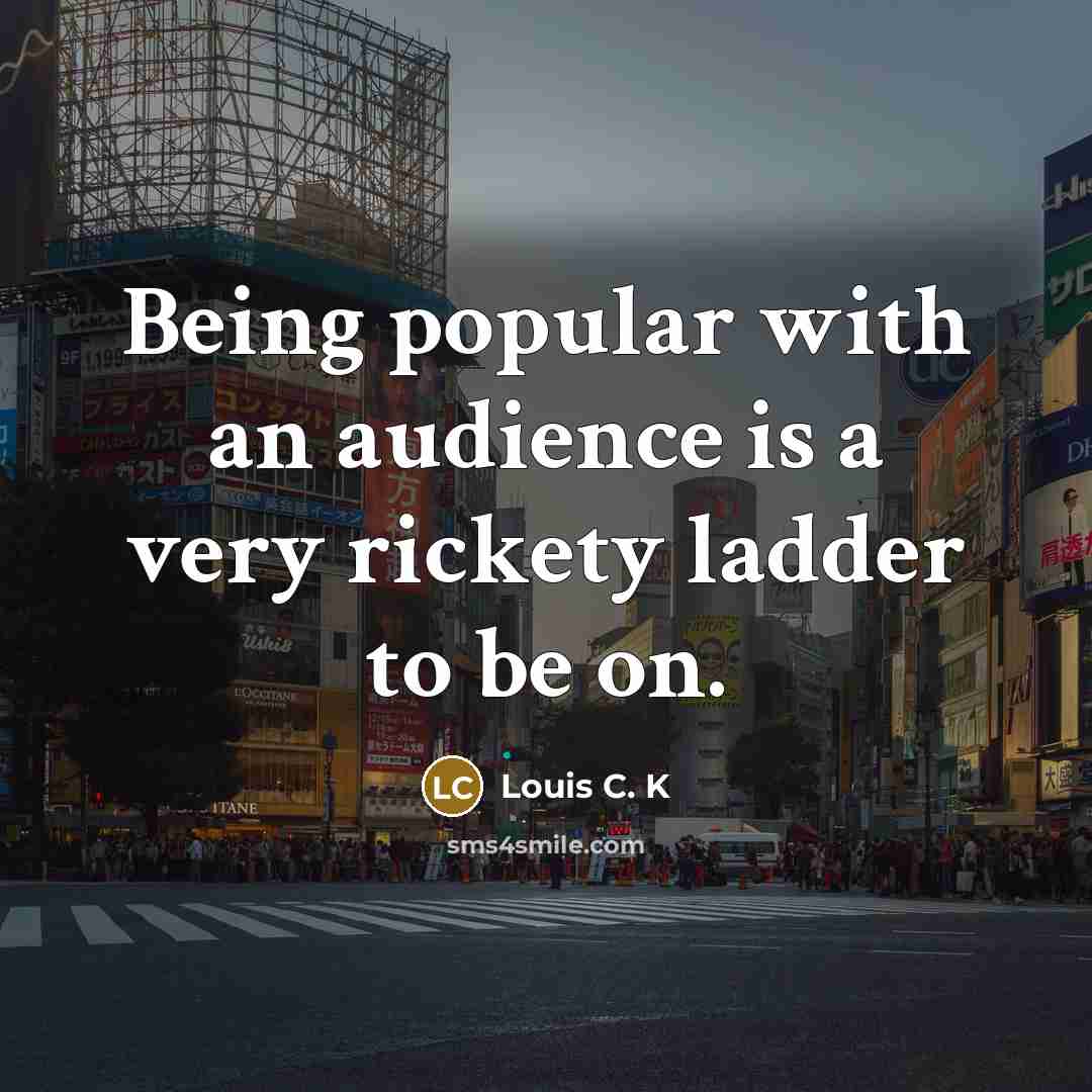 “Being popular with an audience is a very rickety ladder…” quote by Louis C. K