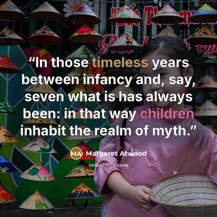 “In those timeless years between infancy and, say, seven what is has always been: in that way children inhabit the realm of myth.” quote by Margaret Atwood