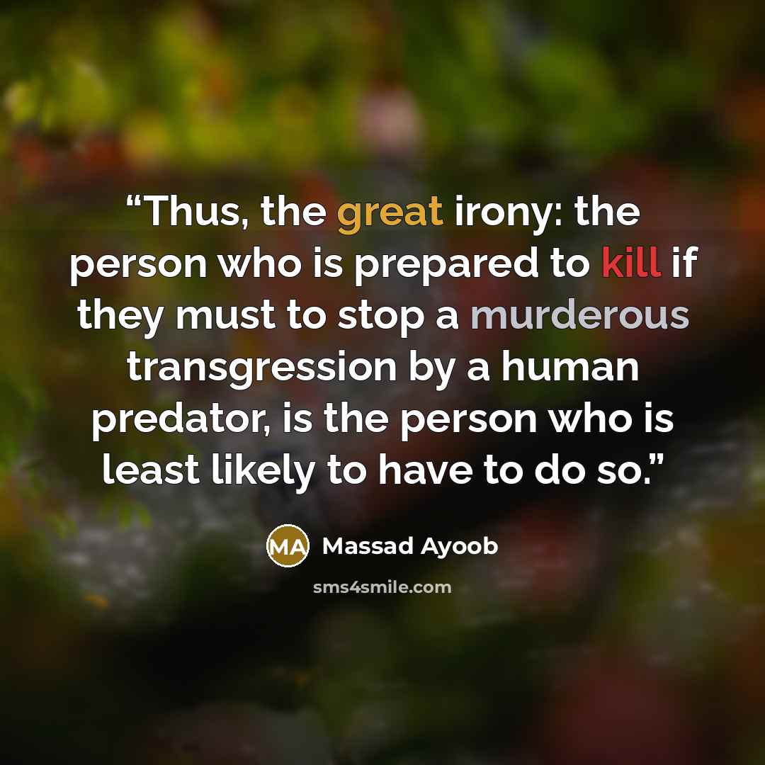 “Thus, the great irony: the person who is prepared to kill if they must to stop a murderous transgression by a human predator, is the person who is least likely to have to do so.” quote by Massad Ayoob
