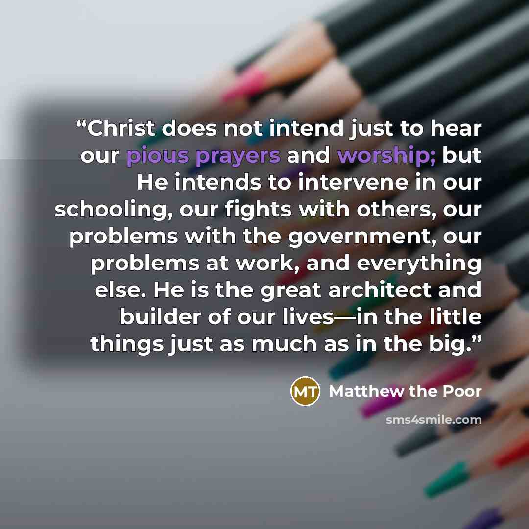 “Christ does not intend just to hear our pious prayers and worship; but He intends to intervene in our schooling, our fights with others, our problems with the government, our problems at work, and everything else. He is the great architect and builder of our lives—in the little things just as much…” quote by Matthew the Poor