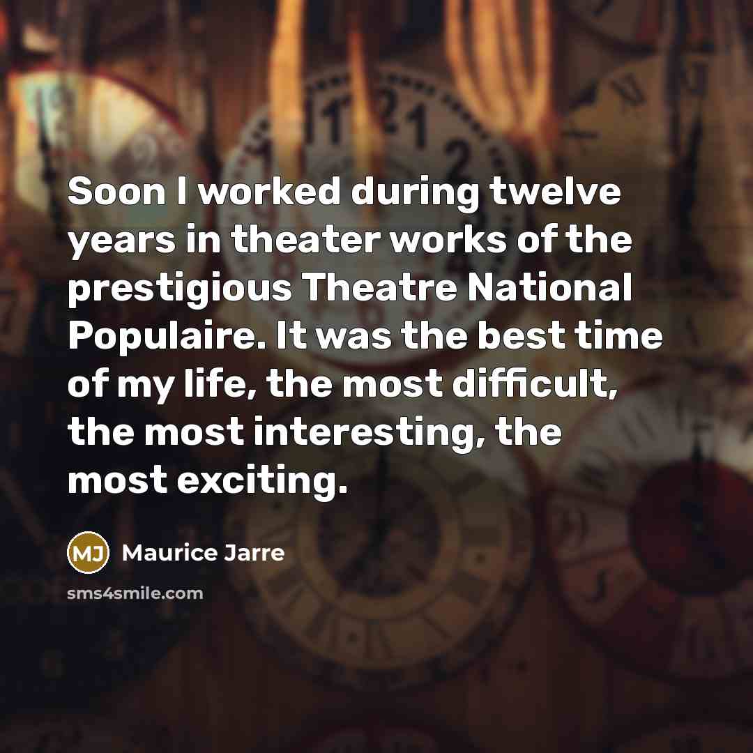 “Soon I worked during twelve years in theater works of the prestigious Theatre National Populaire. It was the best time of my life, the most difficult, the most interesting, the most exciting.” quote by Maurice Jarre