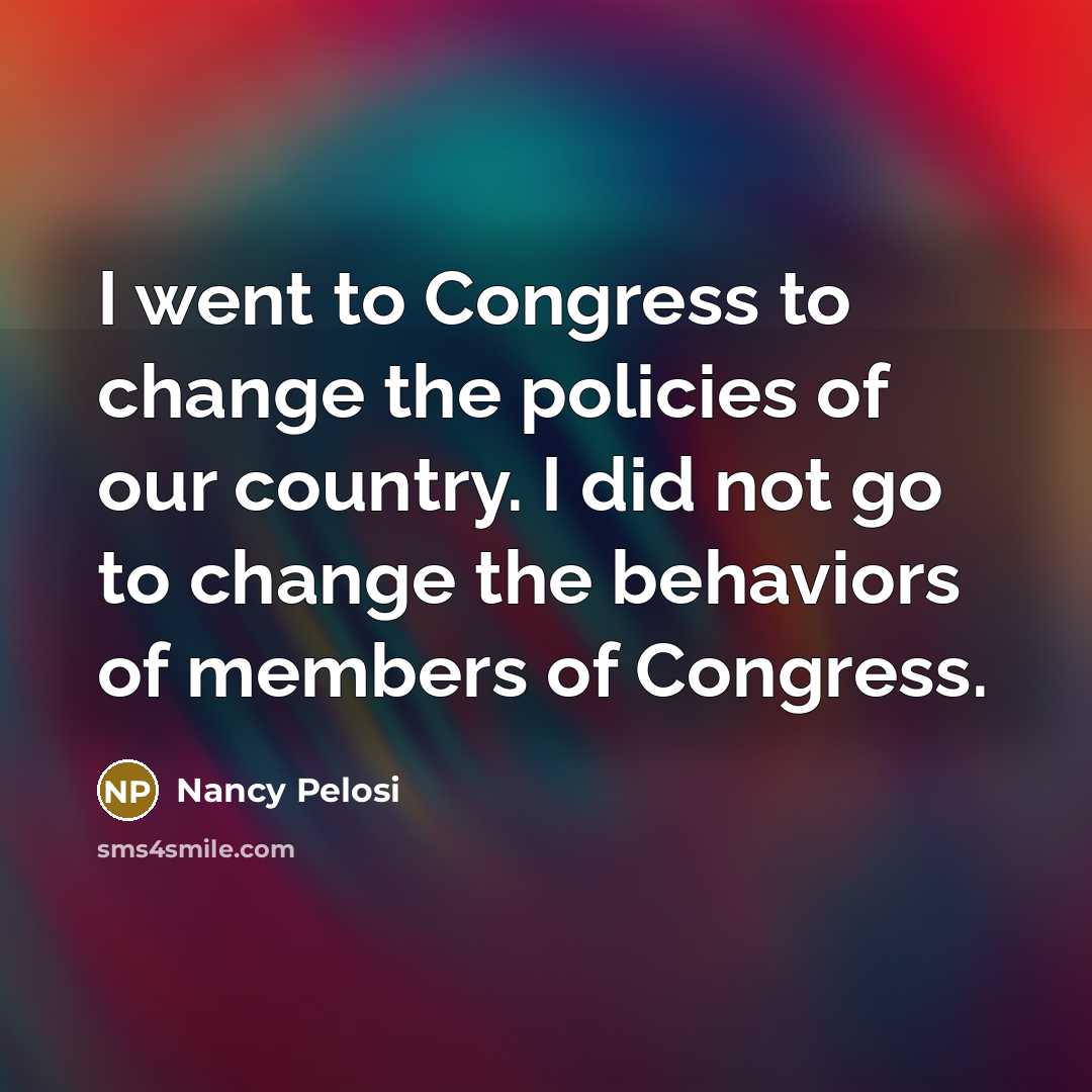 “I went to Congress to change the policies of our…” quote by Nancy Pelosi