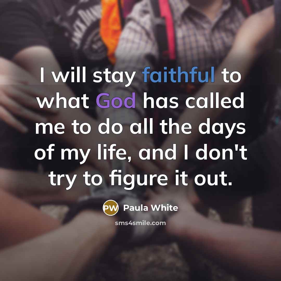 “I will stay faithful to what God has called me to do all the days of my life, and I don't try to figure it out.” quote by Paula White