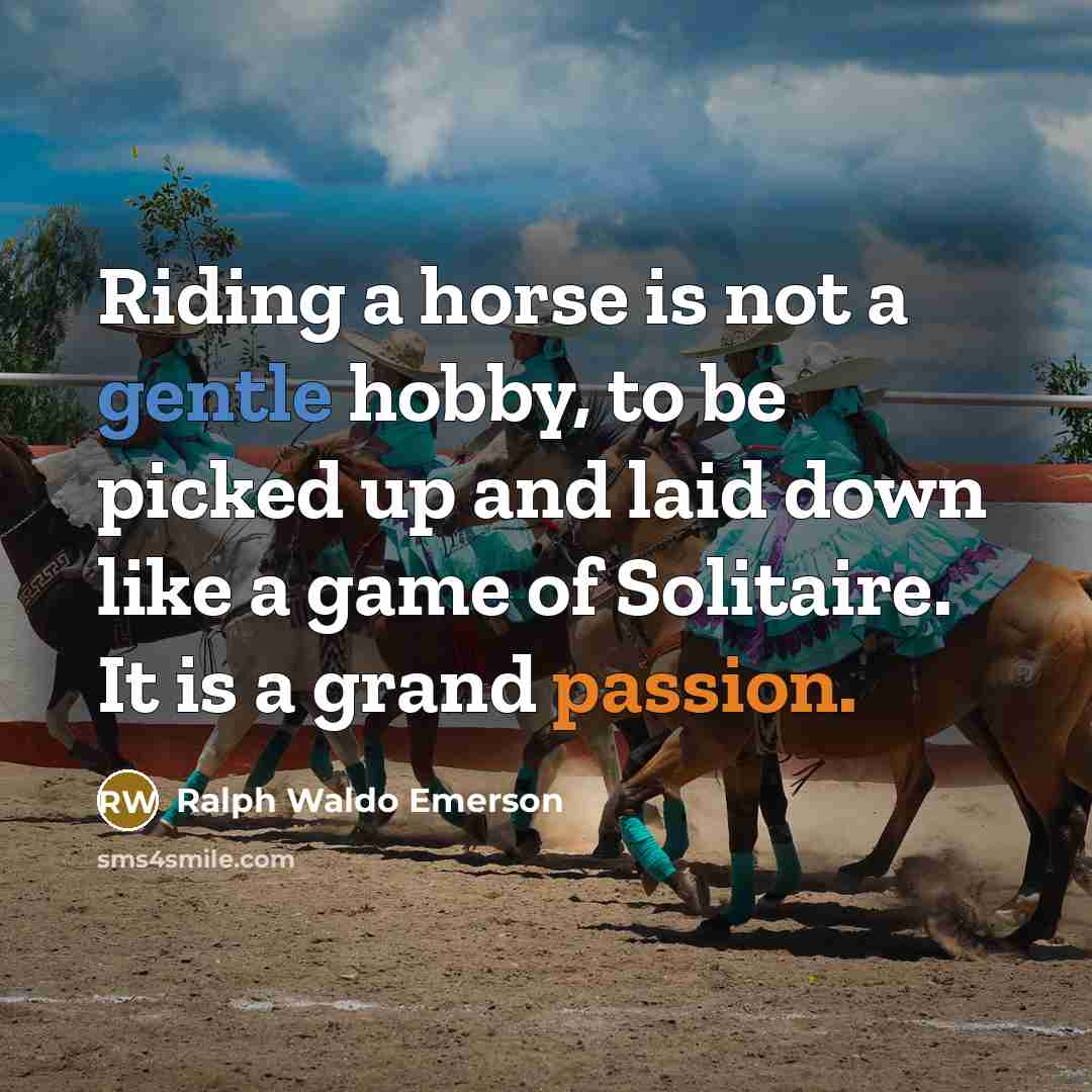 “Riding a horse is not a gentle hobby, to be picked up and laid down like a game of Solitaire. It is a grand passion.” quote by Ralph Waldo Emerson