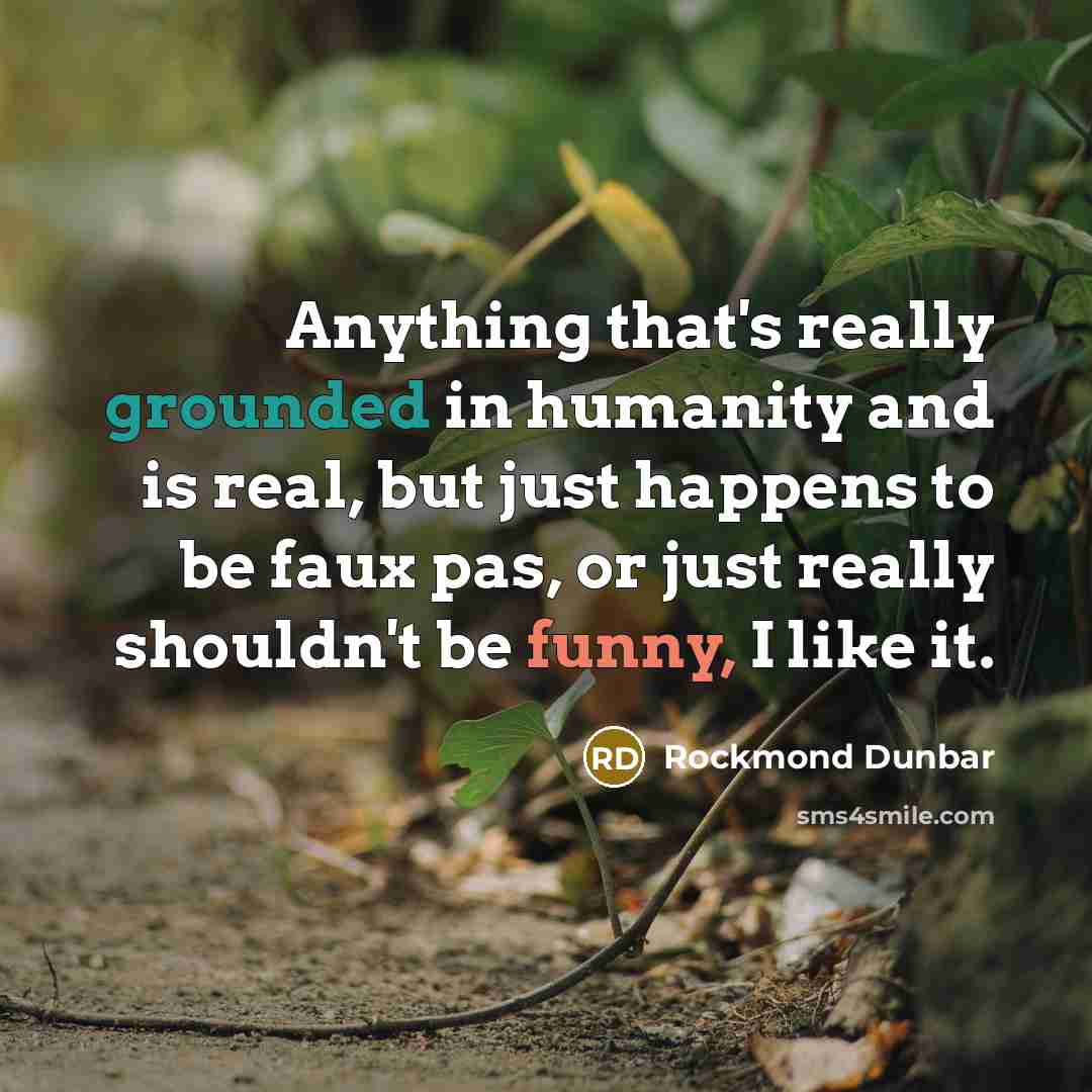 “Anything that's really grounded in humanity and is real, but just happens to be faux pas, or just really shouldn't be funny, I like it.” quote by Rockmond Dunbar