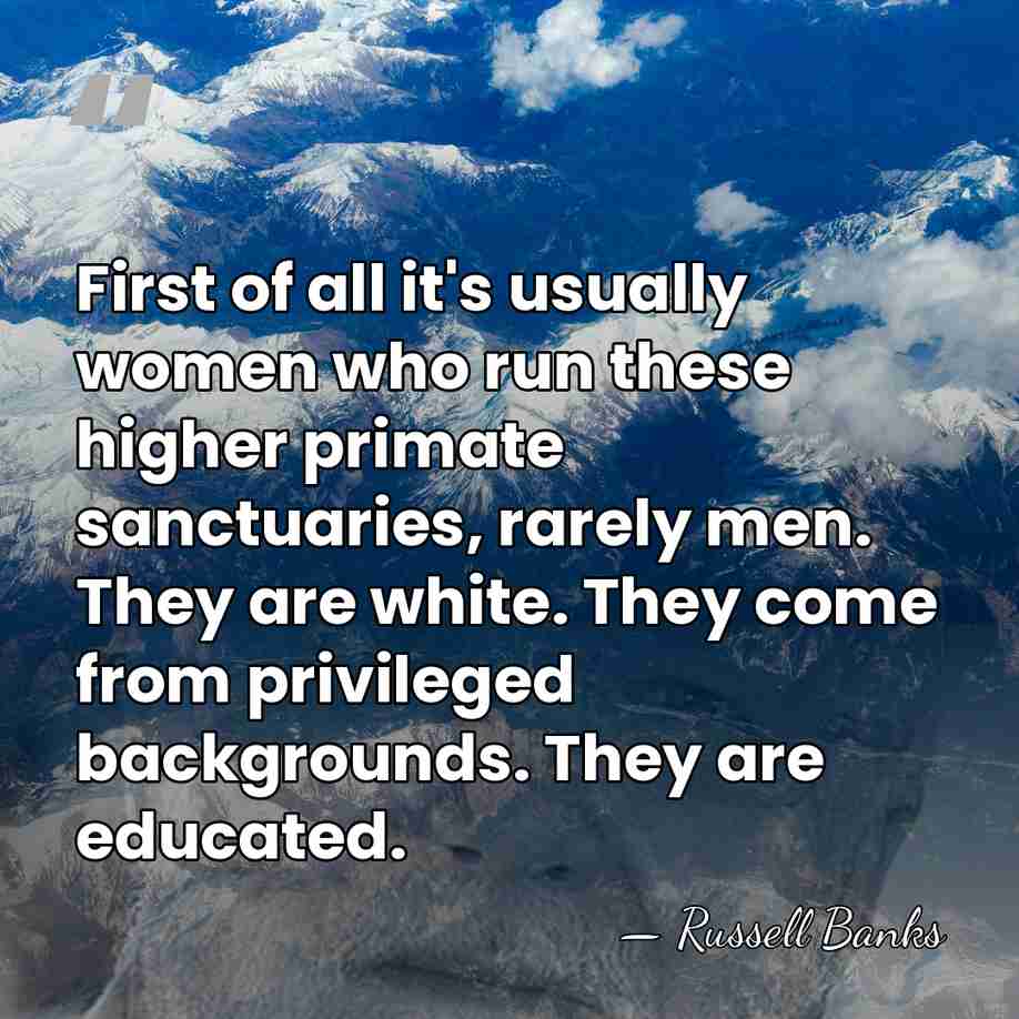 First of all it's usually women who run these higher primate sanctuaries,&hellip; - Russell Banks