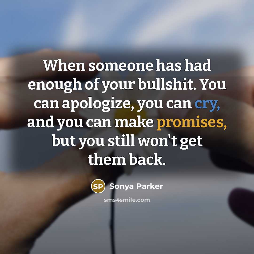 “When someone has had enough of your bullshit. You can apologize, you can cry, and you can make promises, but you still won't get them back.” quote by SONYA PARKER