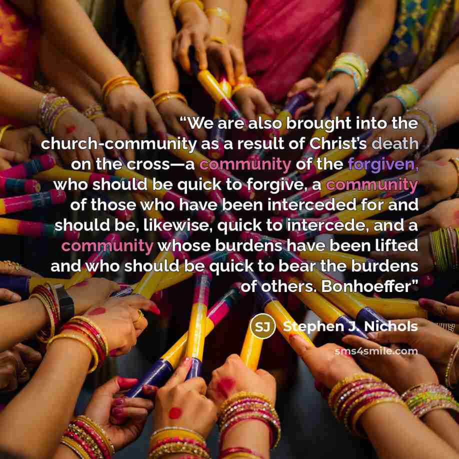 “We are also brought into the church-community as a result of Christ’s death on the cross—a community of the forgiven, who should be quick to forgive, a community of those who have been interceded for and should be, likewise, quick to intercede, and a community whose burdens have been lifted and…” quote by Stephen J. Nichols