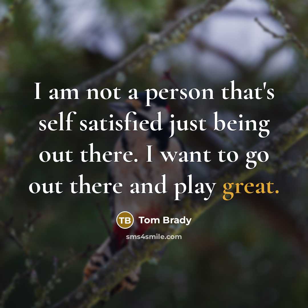 “I am not a person that's self satisfied just being…” quote by Tom Brady