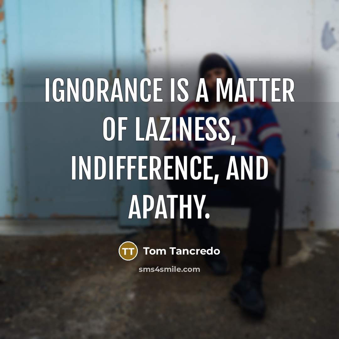 “Ignorance is a matter of laziness, indifference, and apathy.…” quote by Tom Tancredo