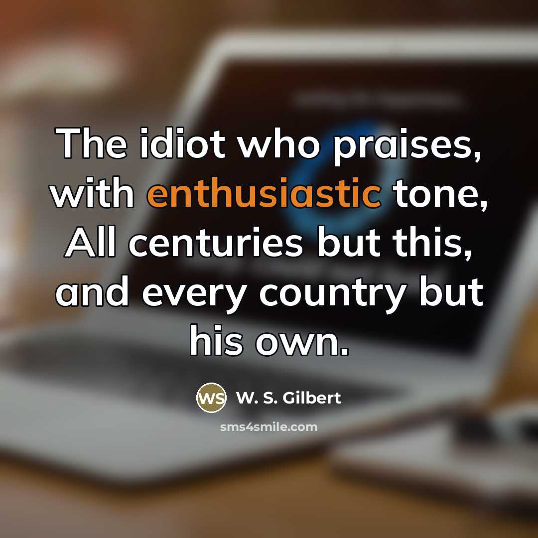 “The idiot who praises, with enthusiastic tone, All centuries but…” quote by W. S. Gilbert