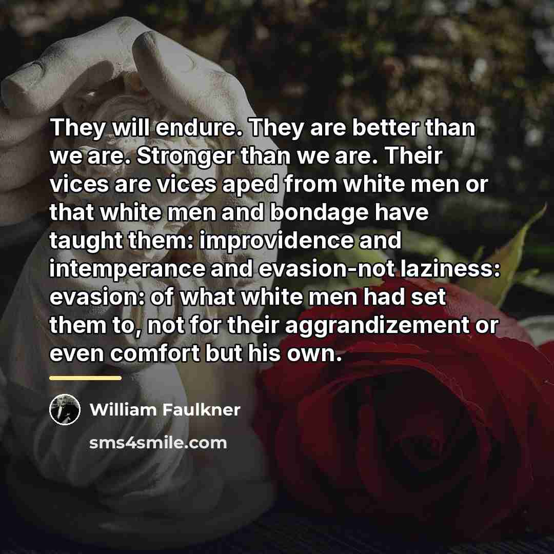 “They will endure. They are better than we are. Stronger…” quote by William Faulkner