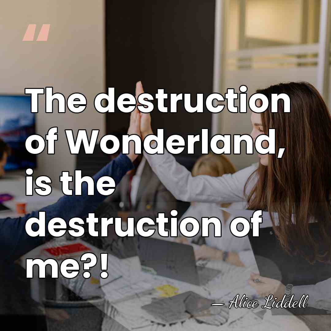 The destruction of Wonderland, is the destruction of me?! - Alice Liddell