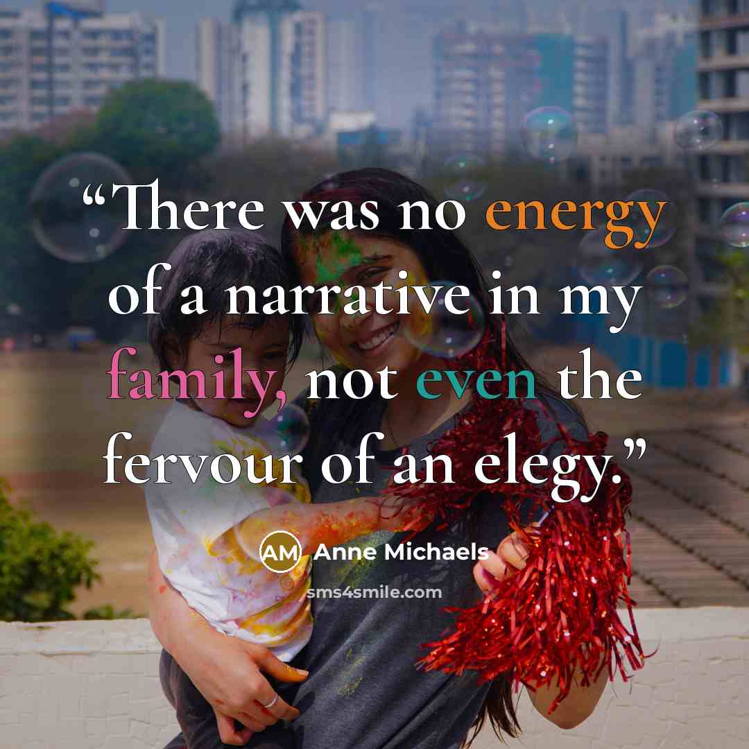 “There was no energy of a narrative in my family, not even the fervour of an elegy.” quote by Anne Michaels