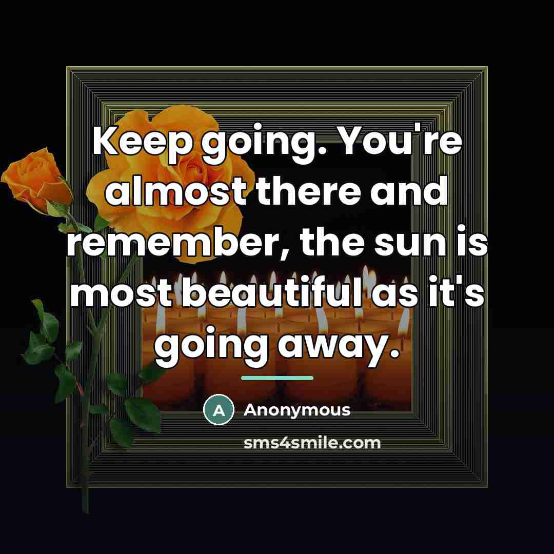 “Keep going. You're almost there and remember, the sun is…” quote by Anonymous