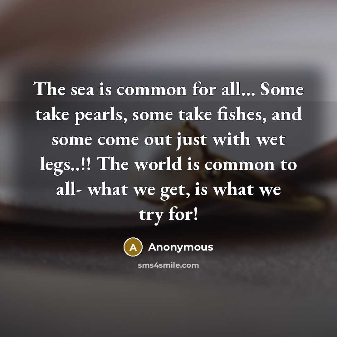 “The sea is common for all... Some take pearls, some take fishes, and some come out just with wet legs..!! The world is common to all- what we get, is what we try for!” quote by Anonymous