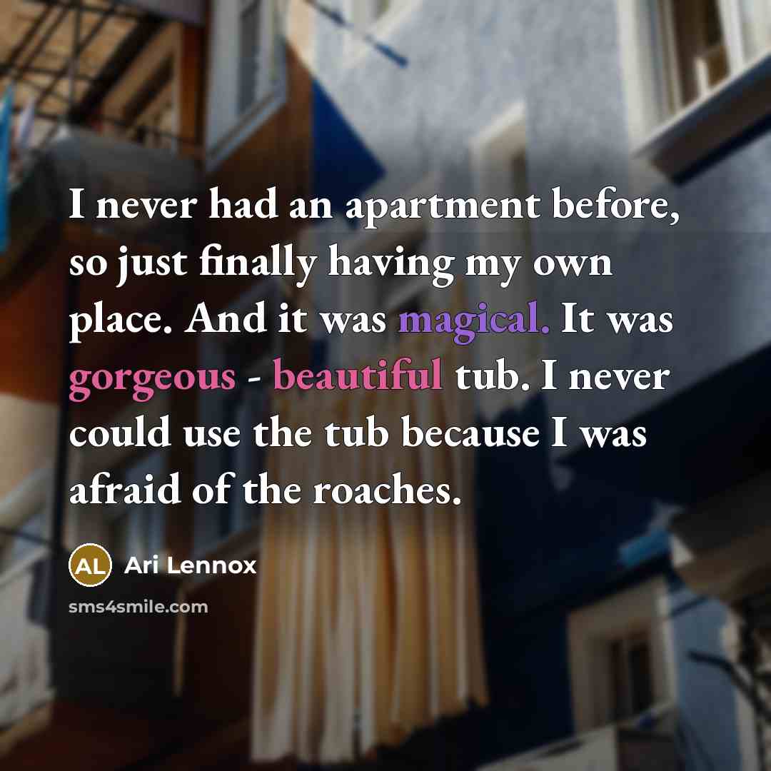 “I never had an apartment before, so just finally having my own place. And it was magical. It was gorgeous - beautiful tub. I never could use the tub because I was afraid of the roaches.” quote by Ari Lennox