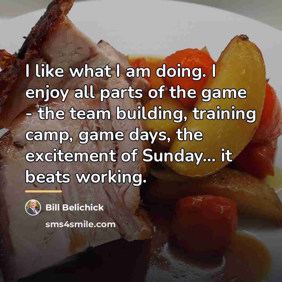 “I like what I am doing. I enjoy all parts…” quote by Bill Belichick