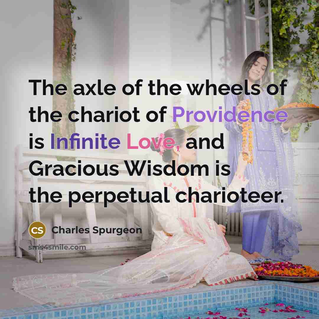 “The axle of the wheels of the chariot of Providence is Infinite Love, and Gracious Wisdom is the perpetual charioteer.” quote by Charles Spurgeon