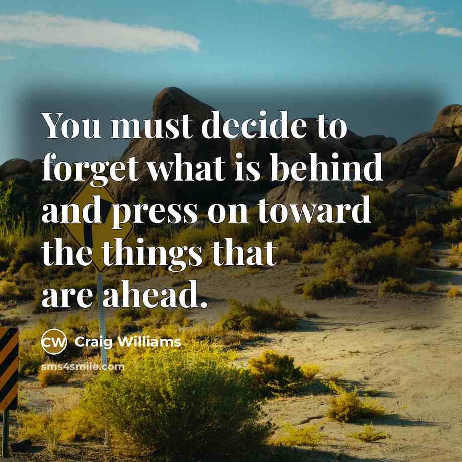 “You must decide to forget what is behind and press on toward the things that are ahead.” quote by Craig Williams